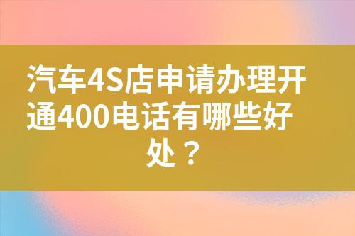 汽车4S店申请办理开通400电话有哪些好处？