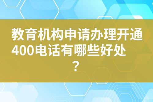 教育机构申请办理开通400电话有哪些好处？