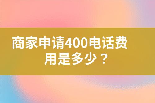 商家申请400电话费用是多少？