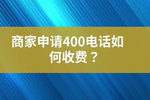 商家申请400电话如何收费？