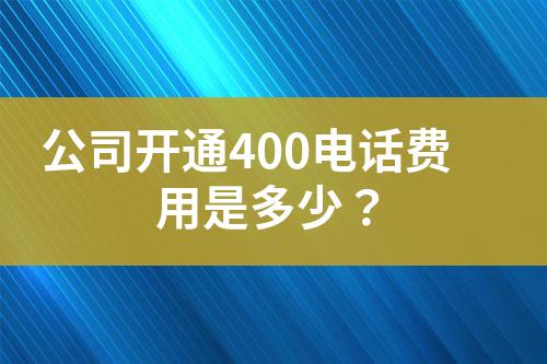 公司开通400电话费用是多少？